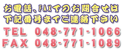 お電話、FAXでのお問合せは下記番号までご連絡下さい。　TEL　048-771-1066　FAX 048-771-1089